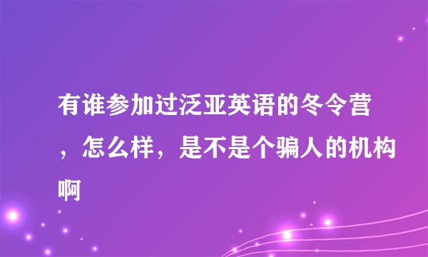 有谁参加过泛亚英语的冬令营，怎么样，是不是个骗人的机构啊