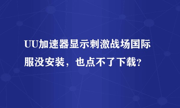UU加速器显示刺激战场国际服没安装，也点不了下载？