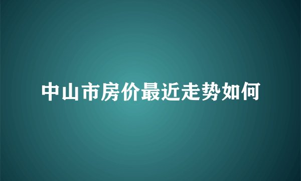 中山市房价最近走势如何