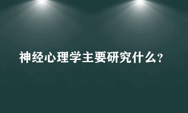 神经心理学主要研究什么？