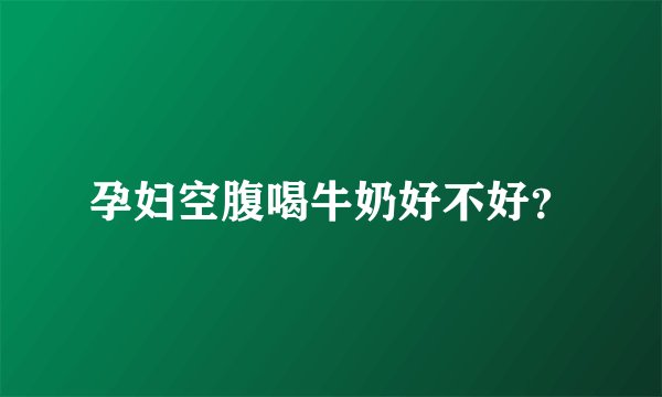 孕妇空腹喝牛奶好不好?