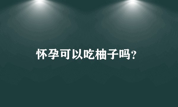 怀孕可以吃柚子吗？