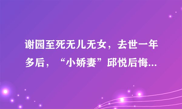 谢园至死无儿无女，去世一年多后，“小娇妻”邱悦后悔丁克了吗？