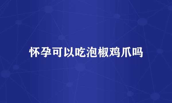 怀孕可以吃泡椒鸡爪吗