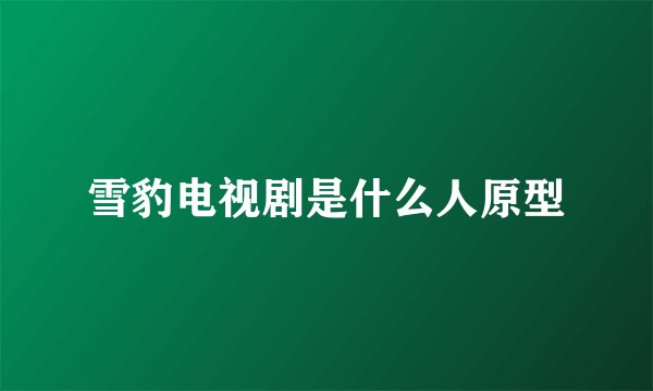 雪豹电视剧是什么人原型