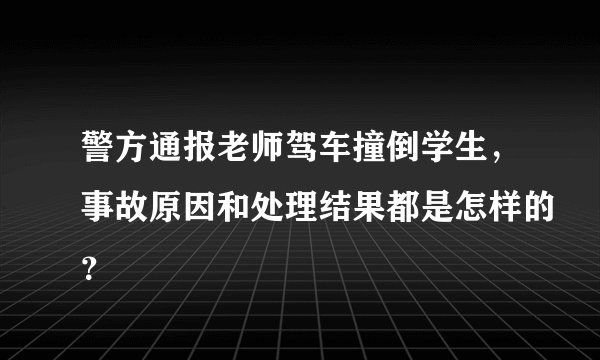 警方通报老师驾车撞倒学生，事故原因和处理结果都是怎样的？