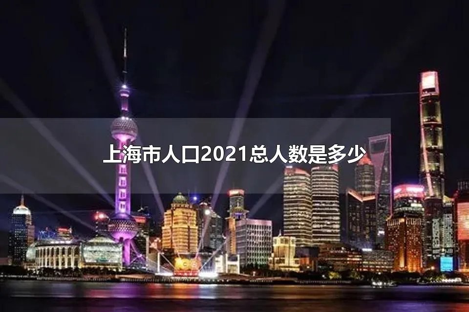 上海市人口2021总人数是多少 上海第七次人口普查的人口构成