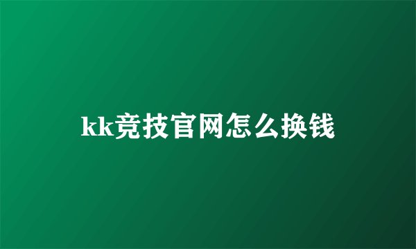 kk竞技官网怎么换钱
