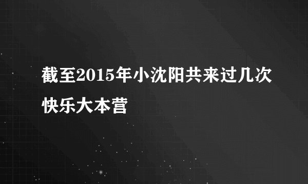 截至2015年小沈阳共来过几次快乐大本营