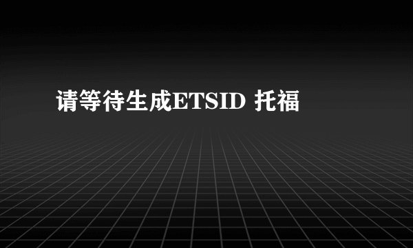 请等待生成ETSID 托福