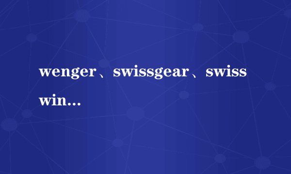 wenger、swissgear、swisswin、等等这些东西到底是怎么回事？