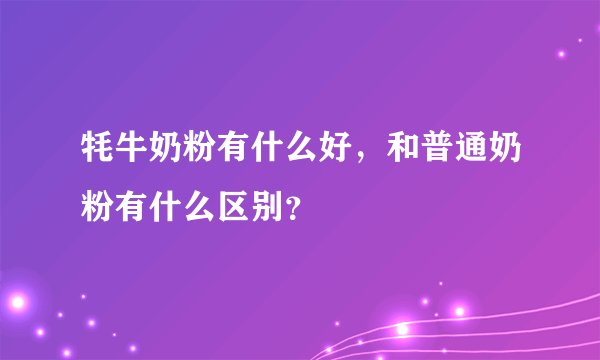 牦牛奶粉有什么好，和普通奶粉有什么区别？