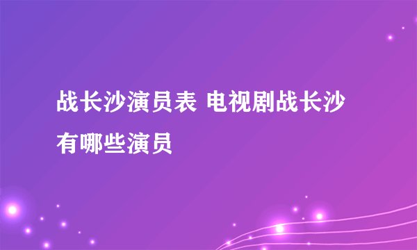 战长沙演员表 电视剧战长沙有哪些演员