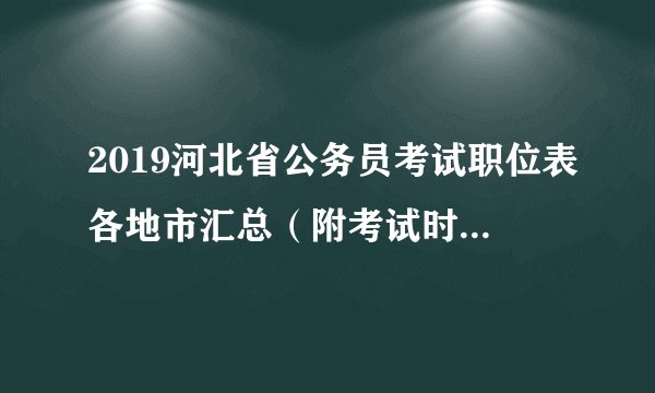 2019河北省公务员考试职位表各地市汇总（附考试时间安排表）