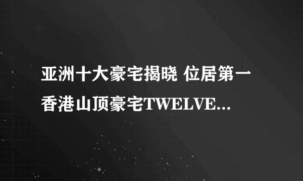 亚洲十大豪宅揭晓 位居第一香港山顶豪宅TWELVEPEAKS主人是谁