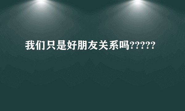 我们只是好朋友关系吗?????