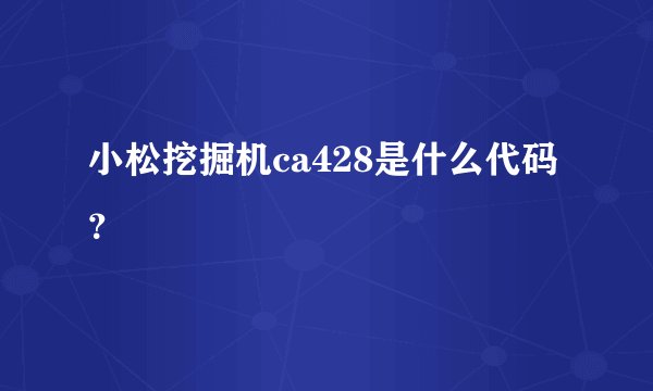 小松挖掘机ca428是什么代码？