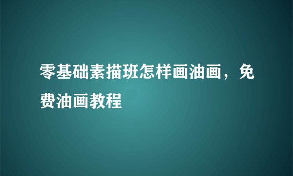 零基础素描班怎样画油画，免费油画教程