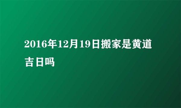 2016年12月19日搬家是黄道吉日吗
