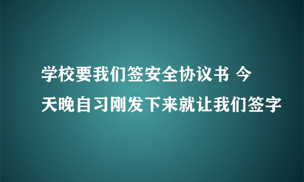 学校要我们签安全协议书 今天晚自习刚发下来就让我们签字