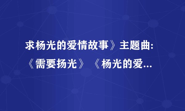求杨光的爱情故事》主题曲:《需要扬光》 《杨光的爱情故事》片尾曲:《我们的秘密