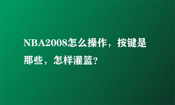 NBA2008怎么操作，按键是那些，怎样灌篮？