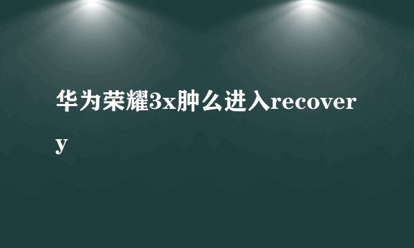 华为荣耀3x肿么进入recovery