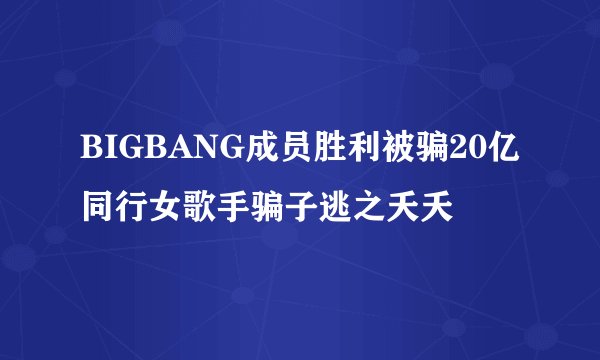 BIGBANG成员胜利被骗20亿同行女歌手骗子逃之夭夭