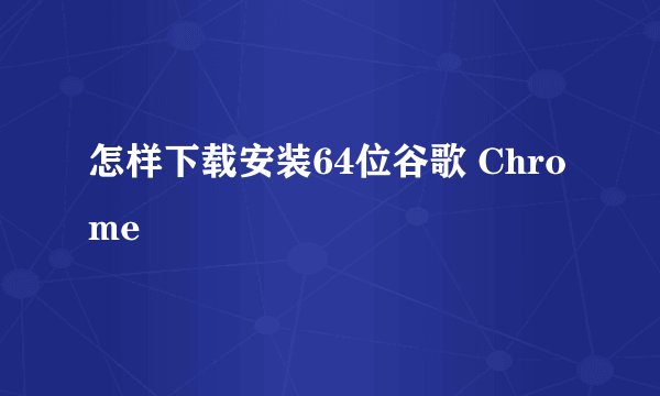 怎样下载安装64位谷歌 Chrome