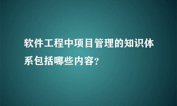 软件工程中项目管理的知识体系包括哪些内容？