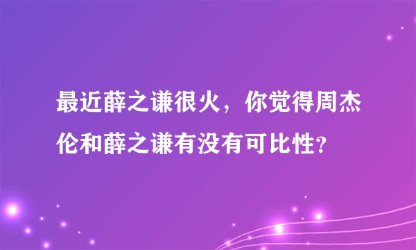 最近薛之谦很火，你觉得周杰伦和薛之谦有没有可比性？