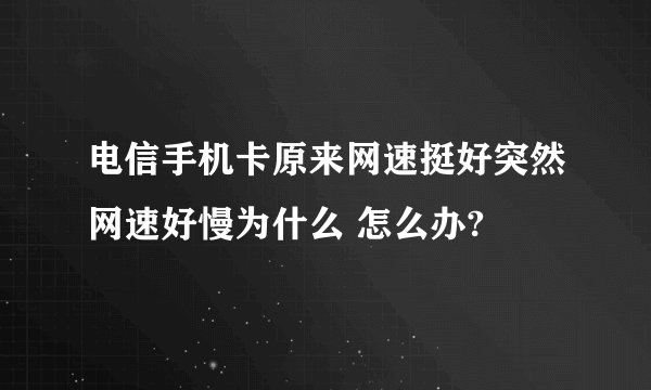 电信手机卡原来网速挺好突然网速好慢为什么 怎么办?