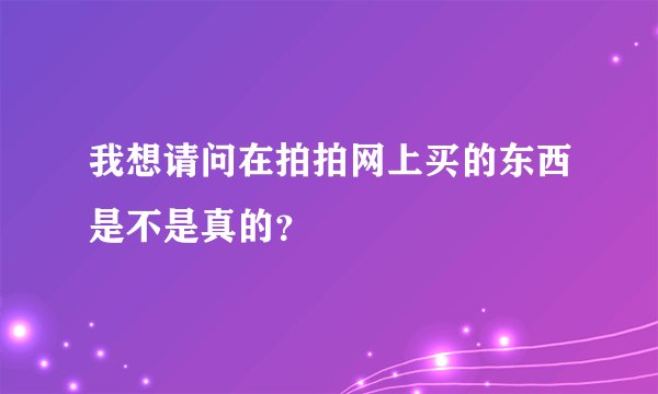 我想请问在拍拍网上买的东西是不是真的？