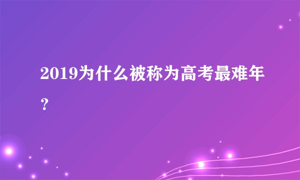 2019为什么被称为高考最难年？