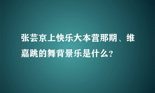 张芸京上快乐大本营那期、维嘉跳的舞背景乐是什么？