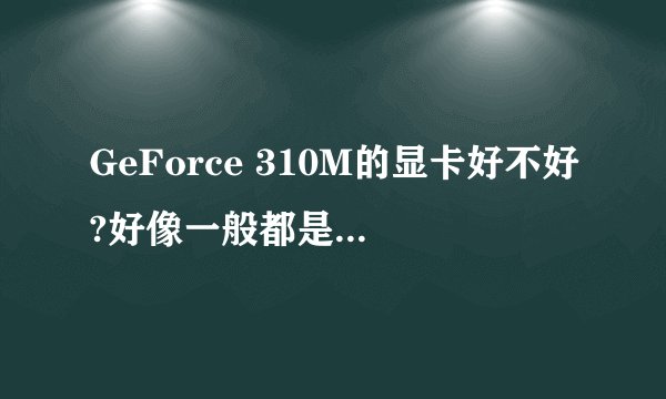 GeForce 310M的显卡好不好?好像一般都是什么GTXXXX的,这个相当于GT的多少啊?我的显卡是笔记本里面的。