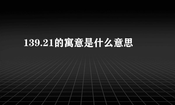 139.21的寓意是什么意思