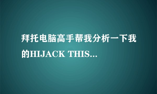 拜托电脑高手帮我分析一下我的HIJACK THIS,非常谢谢