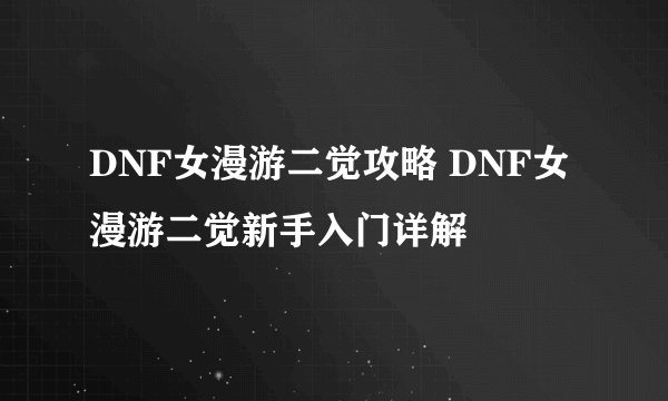 DNF女漫游二觉攻略 DNF女漫游二觉新手入门详解