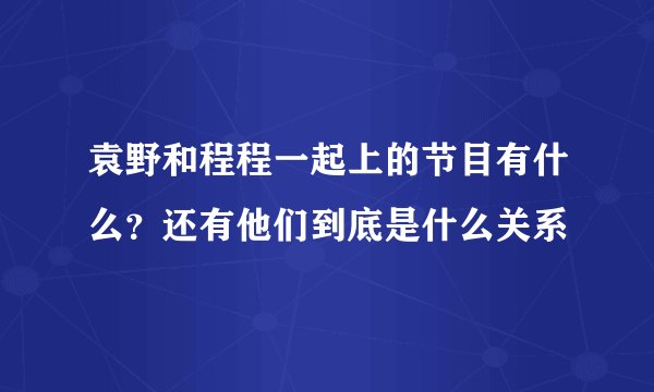 袁野和程程一起上的节目有什么？还有他们到底是什么关系