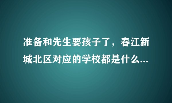 准备和先生要孩子了，春江新城北区对应的学校都是什么啊，不知道这个小区小孩子多吗？