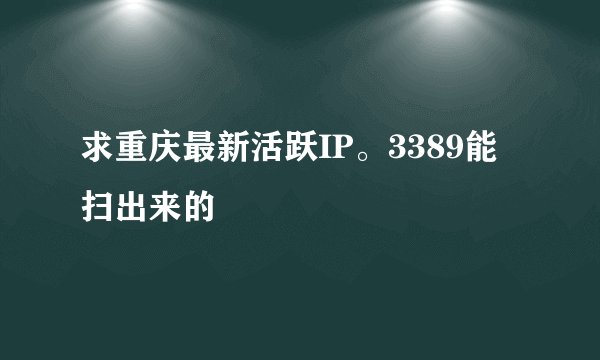 求重庆最新活跃IP。3389能扫出来的