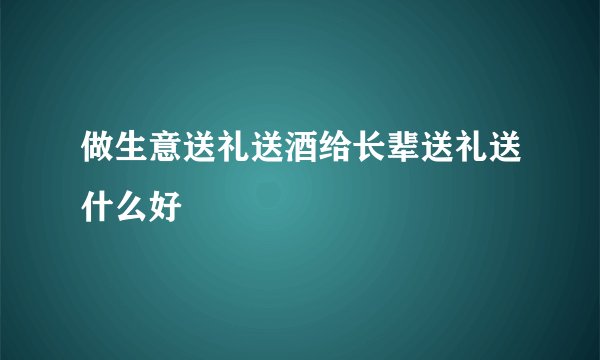 做生意送礼送酒给长辈送礼送什么好