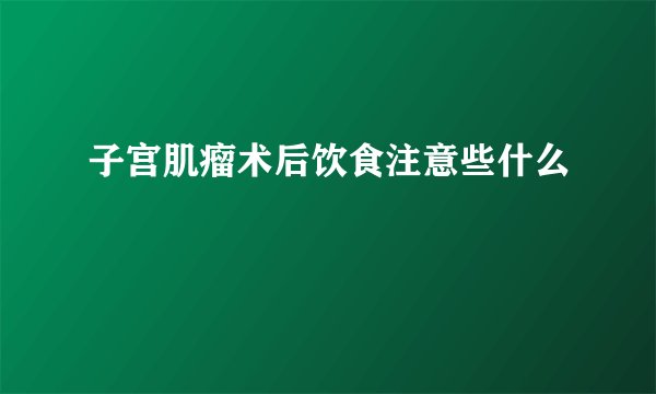 子宫肌瘤术后饮食注意些什么