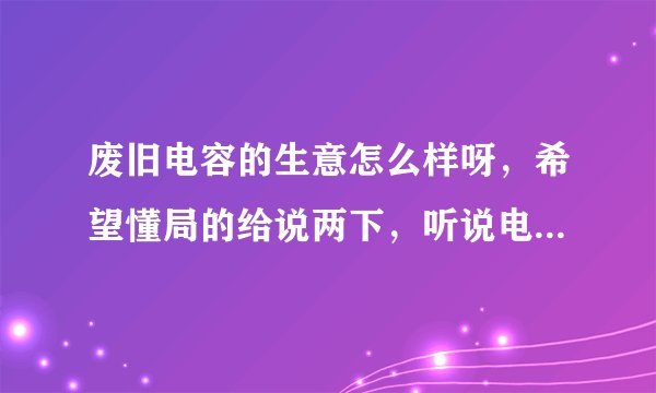 废旧电容的生意怎么样呀，希望懂局的给说两下，听说电容里都是宝，但是不知道电容是干什么用的