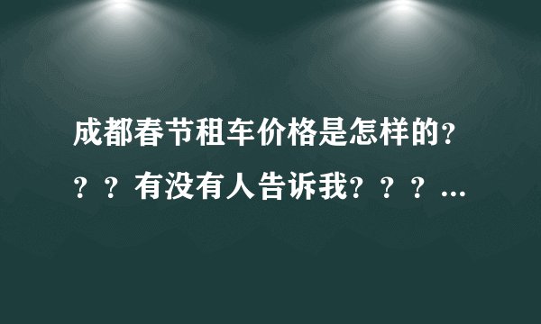 成都春节租车价格是怎样的？？？有没有人告诉我？？？跪求。。。。谢谢
