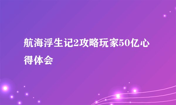 航海浮生记2攻略玩家50亿心得体会