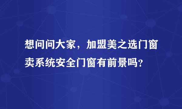 想问问大家，加盟美之选门窗卖系统安全门窗有前景吗？