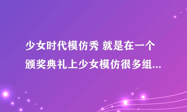 少女时代模仿秀 就是在一个颁奖典礼上少女模仿很多组合经典部分。有KARA还有他们自己的。求连接