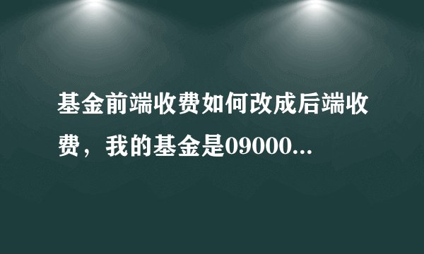 基金前端收费如何改成后端收费，我的基金是090001，大成价值增长